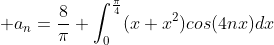 \displaystyle a_n=\frac{8}{\pi} \int_{0}^{\frac{\pi}{4}}(x+x^2)cos(4nx)dx