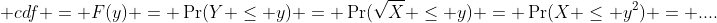 \displaystyle cdf = F(y) = \Pr(Y \leq y) = \Pr(\sqrt{X} \leq y) = \Pr(X \leq y^2) = ....