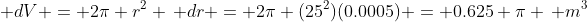 \displaystyle dV = 2\pi r^2 \, dr = 2\pi (25^2)(0.0005) = 0.625 \pi \, m^3