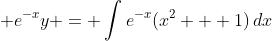 \displaystyle e^{-x}y = \int{e^{-x}(x^2 + 1)\,dx}