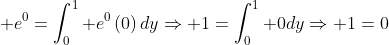 \displaystyle e^{0}=\int_0^1 e^{0}\left(0\right)dy\Rightarrow 1=\int_0^1 0dy\Rightarrow 1=0