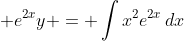 \displaystyle e^{2x}y = \int{x^2e^{2x}\,dx}