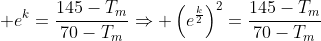 \displaystyle e^{k}=\frac{145-T_m}{70-T_m}\Rightarrow \left(e^{\frac{k}{2}}\right)^2=\frac{145-T_m}{70-T_m}