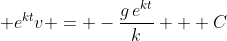 \displaystyle e^{kt}v = -\frac{g\,e^{kt}}{k} + C