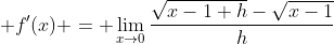 \displaystyle f'(x) = \lim_{x\to{0}}\frac{\sqrt{x-1+h}-\sqrt{x-1}}{h}