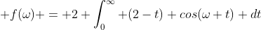\displaystyle f(\omega) = 2 \int_{0}^{\infty} (2-t) cos(\omega t) dt