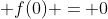 \displaystyle f(0) = 0