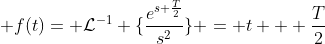 \displaystyle f(t)= \mathcal{L}^{-1} \{\frac{e^{s \frac{T}{2}}}{s^{2}}\} = t + \frac{T}{2}