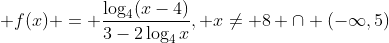 \displaystyle f(x) = \frac{\log_4(x-4)}{3-2\log_4x}, x\neq 8 \cap (-\infty,5)