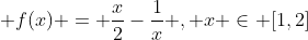 \displaystyle f(x) = \frac{x}{2}-\frac{1}{x} , x \in [1,2]