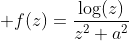 \displaystyle f(z)=\frac{\log(z)}{z^2+a^2}