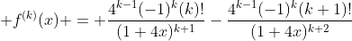 \displaystyle f^{(k)}(x) = \frac{4^{k-1}(-1)^k(k)!}{(1+4x)^{k+1}}-\frac{4^{k-1}(-1)^k(k+1)!}{(1+4x)^{k+2}}