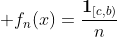 \displaystyle f_n(x)=\frac{\mathbf{1}_{[c,b)}}{n}