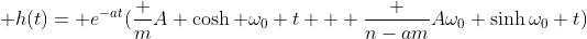 \displaystyle h(t)= e^{-at}(\frac {m}{A} \cosh {\omega_0 t} + \frac {n-am}{A\omega_0} \sinh{\omega_0 t})