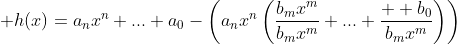 \displaystyle h(x)=a_nx^n+...+a_0-\left(a_nx^n\left(\frac{b_mx^m}{b_mx^m}+...+\frac{  b_0}{b_mx^m}\right)\right)