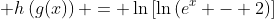 \displaystyle h\left(g(x)\right) = \ln{\left[\ln{\left(e^x - 2\right)}\right]}