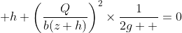 \displaystyle h+\left(\frac{Q}{b(z+h)}\right)^2\times\frac{1}{2g  }=0
