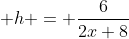 \displaystyle h = \frac{6}{2x+8}