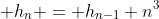 \displaystyle h_n = h_{n-1}+n^3