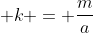 \displaystyle k = \frac{m}{a}