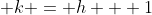 \displaystyle k = h + 1