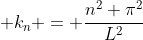 \displaystyle k_n = \frac{n^2 \pi^2}{L^2}
