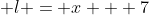 \displaystyle l = x + 7