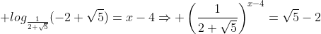 \displaystyle log_{\frac{1}{2+\sqrt{5}}}(-2+\sqrt{5})=x-4\Rightarrow \left(\frac{1}{2+\sqrt{5}}\right)^{x-4}=\sqrt{5}-2
