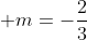\displaystyle m=-\frac{2}{3}