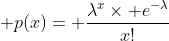 \displaystyle p(x)= \frac{\lambda^x\times e^{-\lambda}}{x!}