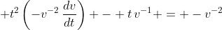 \displaystyle t^2\left(-v^{-2}\,\frac{dv}{dt}\right) - t\,v^{-1} = -v^{-2}