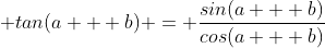 \displaystyle tan(a + b) = \frac{sin(a + b)}{cos(a + b)}