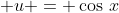 \displaystyle u = \cos\,x