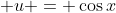 \displaystyle u = \cos{x}