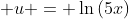 \displaystyle u = \ln{(5x)}