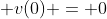 \displaystyle v(0) = 0