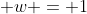 \displaystyle w = 1