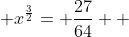 \displaystyle x^{\frac{3}{2}}= \frac{27}{64}  