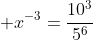 \displaystyle x^{-3}=\frac{10^3}{5^6}