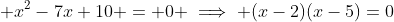 \displaystyle x^2-7x+10 = 0 \implies (x-2)(x-5)=0