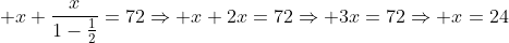 \displaystyle x+\frac{x}{1-\frac{1}{2}}=72\Rightarrow x+2x=72\Rightarrow 3x=72\Rightarrow x=24
