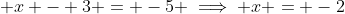 \displaystyle x - 3 = -5 \implies x = -2