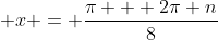 \displaystyle x = \frac{\pi + 2\pi n}{8}