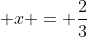 \displaystyle x = \frac{2}{3}