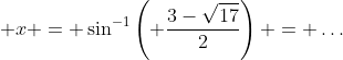 \displaystyle x = \sin^{-1}\left( \frac{3-\sqrt{17}}{2}\right) = \dots