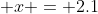 \displaystyle x = 2.1