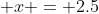 \displaystyle x = 2.5