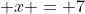 \displaystyle x = 7