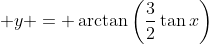 \displaystyle y = \arctan{\left(\frac{3}{2}\tan{x}\right)}