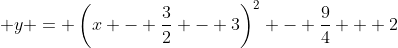 \displaystyle y = \left(x - \frac{3}{2} - 3\right)^2 - \frac{9}{4} + 2